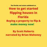 The Florida real estate audiobook on How to get started flipping houses in Florida Buying a property to flip & make money now!, Scott Roberts