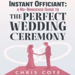 Instant Officiant A No-Nonsense Guide to the Perfect Wedding Ceremony, Chris Cote