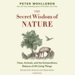 The Secret Wisdom of Nature Trees, Animals, and the Extraordinary Balance of All Living Things; Stories from Science and Observation, Peter Wohlleben