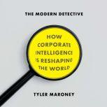 The Modern Detective How Corporate Intelligence Is Reshaping the World, Tyler Maroney