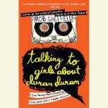 Talking to Girls About Duran Duran One Young Man's Quest for True Love and a Cooler Haircut, Rob Sheffield