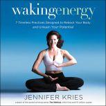 Waking Energy 7 Timeless Practices Designed to Reboot Your Body and Unleash Your Potential, Jennifer Kries