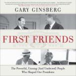 First Friends The Powerful, Unsung (And Unelected) People Who Shaped Our Presidents, Gary Ginsberg