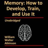 Memory How to Develop, Train and Use..., William Walker Atkinson