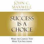 Success Is a Choice Make the Choices That Make You Successful, John C. Maxwell
