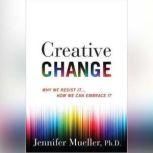 Creative Change Why We Resist It...How We Can Embrace It, Jennifer Mueller, Ph.D.