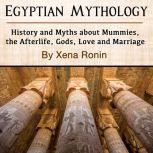 Egyptian Mythology: History and Myths about Mummies, the Afterlife, Gods, Love and Marriage, Xena Ronin