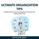 Ultimate Organization Tips The Best Guide on How to Organize Your Home, Your Work and Your Life, Kathleen West