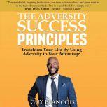 The Adversity Success Principles Transform Your Life by Using Adversity to Your Advantage, Guy Francois