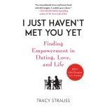 I Just Haven't Met You Yet Finding Empowerment in Dating, Love, and Life, Tracy Strauss