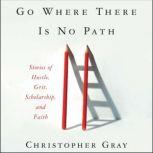 Go Where There Is No Path Stories of Hustle, Grit, Scholarship, and Faith, Christopher Gray