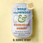 Soap and Water & Common Sense The definitive guide to viruses, bacteria, parasites and disease, Bonnie Henry