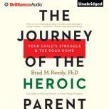 The Journey of the Heroic Parent Your Child's Struggle & The Road Home, Brad M. Reedy, Ph.D.