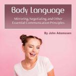 Body Language Mirroring, Negotiating, and Other Essential Communication Principles, John Adamssen