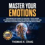 Master Your Emotions: The definitive Guide to Control Your Anger by Rediscovering Positive Thinking, Know How Are Destructive Emotions Made and Relieve Stress, Thomas K. Craig
