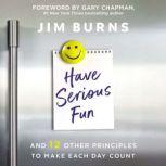 Have Serious Fun And 12 Other Principles to Make Each Day Count, Jim Burns, Ph.D
