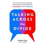 Talking Across the Divide How to Communicate with People You Disagree with and Maybe Even Change the World, Justin Lee