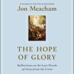 The Hope of Glory Reflections on the Last Words of Jesus from the Cross, Jon Meacham