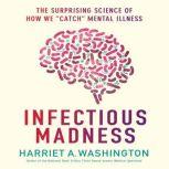 Infectious Madness The Surprising Science of How We "Catch" Mental Illness, Harriet A. Washington