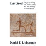 Exercised How We Did Not Evolve to Exercise and What to Do About It, Daniel Lieberman