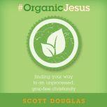 #Organic Jesus Finding Your Way to an Unprocessed GMO-Free Christianity, Scott Douglas