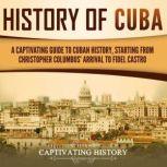 History of Cuba: A Captivating Guide to Cuban History, Starting from Christopher Columbus' Arrival to Fidel Castro, Captivating History