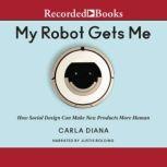 My Robot Gets Me How Social Design Can Make New Products More Human, Carla Diana