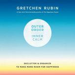 Outer Order, Inner Calm Declutter and Organize to Make More Room for Happiness, Gretchen Rubin