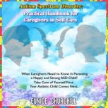 Autism Spectrum Disorder: Practical handbook for caregivers in self-care What Caregivers Need to Know in Parenting a Happy and Strong ASD Child? Take Care of Yourself First. Your Autistic Child Comes Next., Eunice Churchill
