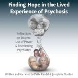 Finding Hope in the Lived Experience of Psychosis Reflections on Trauma, Use of Power and Revisioning Psychiatry, Patte Randal