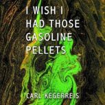 I Wish I Had Those Gasoline Pellets, Carl Keggereis