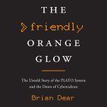 The Friendly Orange Glow The Untold Story of the PLATO System and the Dawn of Cyberculture, Brian Dear