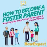 How To Become a Foster Parent Your Step By Step Guide To Become a Foster Parent, HowExpert