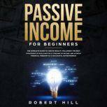 Passive Income For Beginners: The Complete Guide to Create Wealth, Following the Best Strategies to Build Multiple Streams of Income and Achieve Financial Freedom as a Successful Entrepreneur, Robert Hill