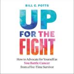 Up for the Fight How to Advocate for Yourself as You Battle Cancer—from a Five-Time Survivor, Bill C. Potts