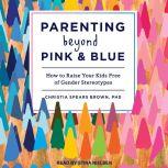 Parenting Beyond Pink & Blue How to Raise Your Kids Free of Gender Stereotypes, PhD Brown