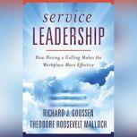Service Leadership How Having a Calling Makes the Workplace More Effective, Richard J. Goossen