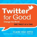 Twitter for Good Change the World One Tweet at a Time, Claire Diaz-Ortiz