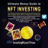 Ultimate Money Guide to NFT Investing - Non-Fungible token (NFT) for Beginners and Beyond Easy Step by Step Guide Using Cryptocurrency in Blockchain to Make, Buy, Sell, Trade, and Invest in NFT Crypto, InvestingWizard Press