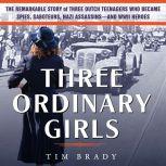 Three Ordinary Girls The Remarkable Story of Three Dutch Teenagers Who Became Spies, Saboteurs, Nazi Assassinsand WWII Heroes, Tim Brady