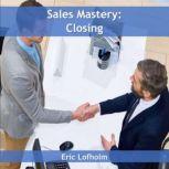 Sales Mastery  Closing, Eric Lofholm
