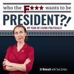 Who the F*** Wants to be President?! My Year of Living Politically, JJ Walcutt