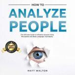 How to Analyze People The Ultimate Guide to Influence Anyone Using Persuasion and Body Language Techniques., Matt Walton