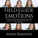 Field Guide to Emotions: The Essential Guide to Mastering Your Emotions, Learn Powerful Strategies to Manage Your Emotions and Eliminate Anxiety, Annie Ramsden