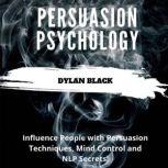 Persuasion Psychology Influence People with Persuasion Techniques, Mind Control and NLP Secrets, Dylan Black