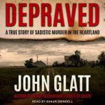 Depraved A True Story of Sadistic Muder in the Heartland, John Glatt