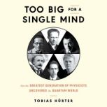 Too Big for a Single Mind How the Greatest Generation of Physicists Uncovered the Quantum World, Tobias Hurter