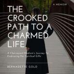 The Crooked Path To A Charmed Life A Clairvoyant Medium's Journey To Embracing Her Spiritual Gifts, Bernadette Gold