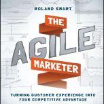 The Agile Marketer Turning Customer Experience Into Your Competitive Advantage, Roland Smart