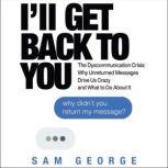 Ill Get Back to You The Dyscommunication Crisis: Why Unreturned Messages Drive Us Crazy and What to Do About It, Sam George